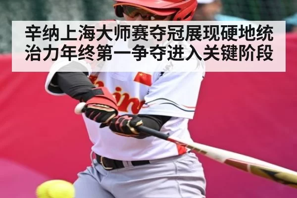 辛纳上海大师赛夺冠展现硬地统治力年终第一争夺进入关键阶段